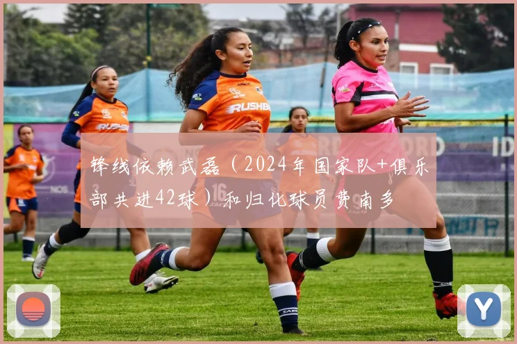 锋线依赖武磊（2024年国家队+俱乐部共进42球）和归化球员费南多