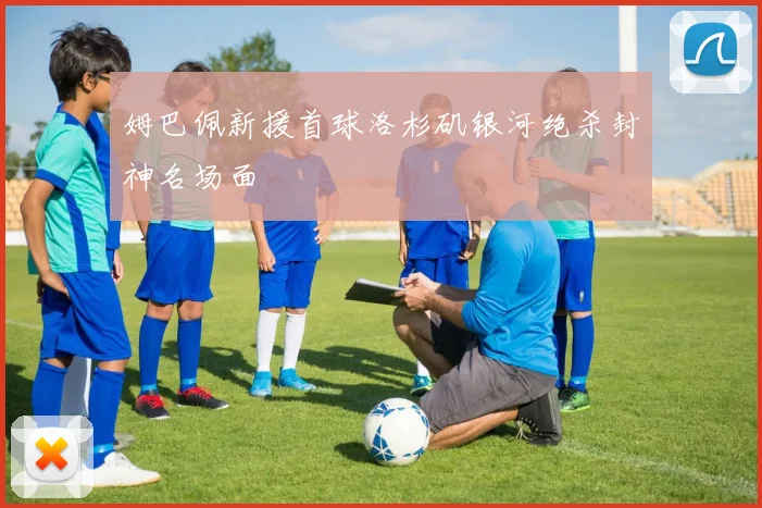 姆巴佩新援首球洛杉矶银河绝杀封神名场面
