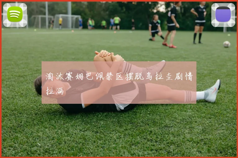 淘汰赛姆巴佩禁区摆脱乌拉圭剧情拉满
