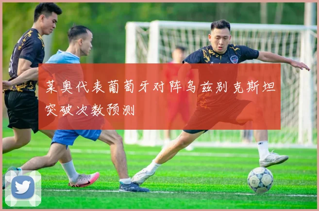 莱奥代表葡萄牙对阵乌兹别克斯坦突破次数预测