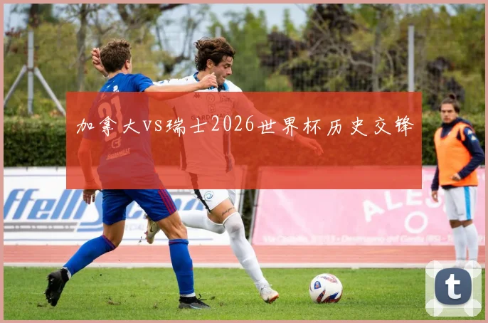 加拿大vs瑞士2026世界杯历史交锋