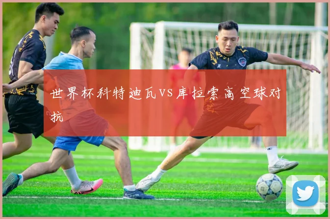世界杯科特迪瓦vs库拉索高空球对抗