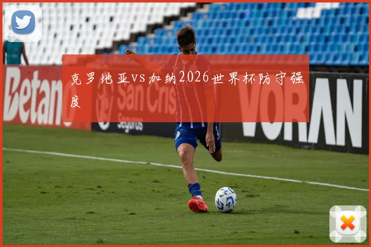 克罗地亚vs加纳2026世界杯防守强度