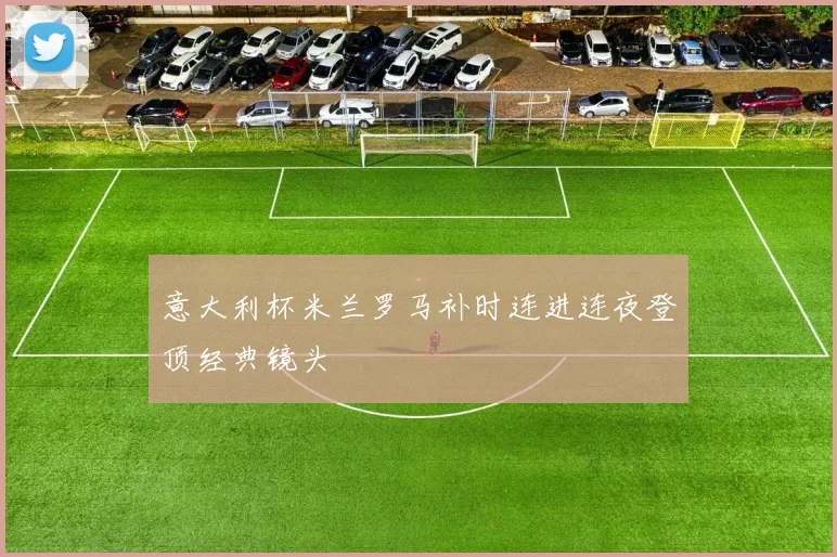 意大利杯米兰罗马补时连进连夜登顶经典镜头
