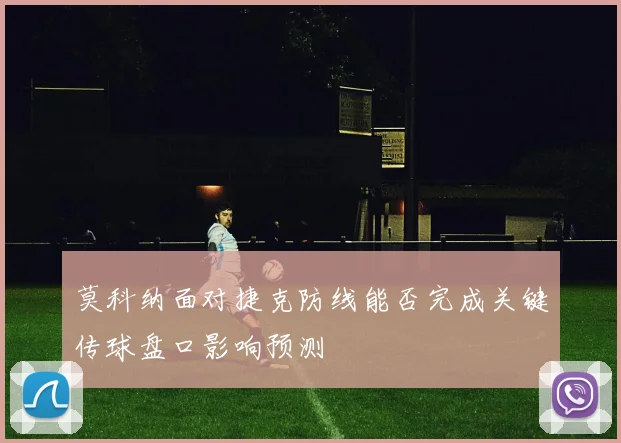 莫科纳面对捷克防线能否完成关键传球盘口影响预测