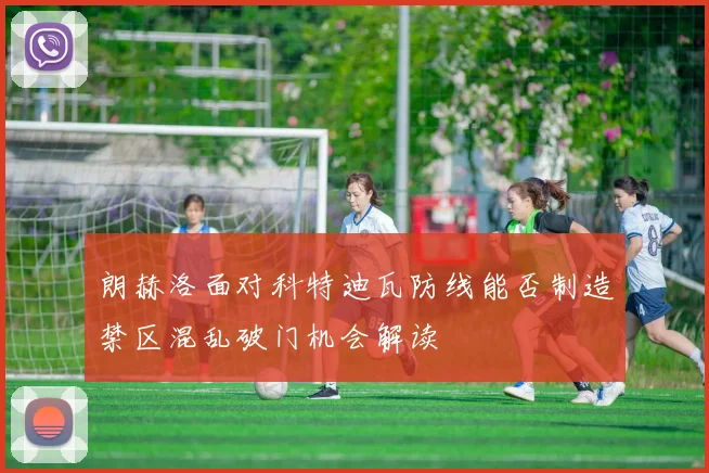 朗赫洛面对科特迪瓦防线能否制造禁区混乱破门机会解读