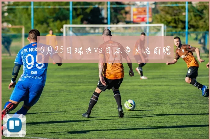 6月25日瑞典vs日本争头名前瞻