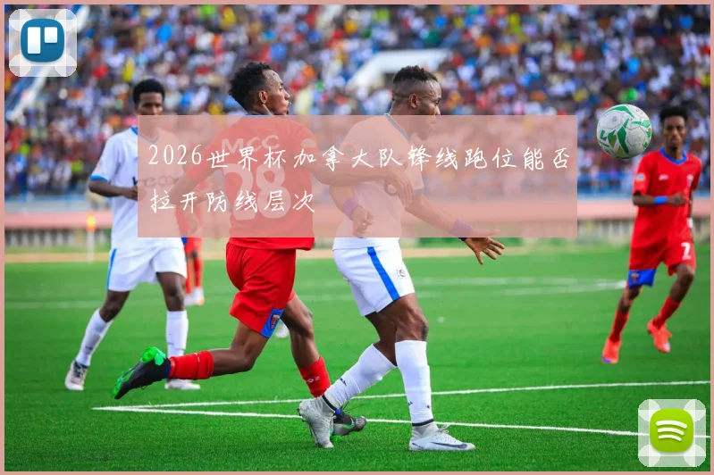 2026世界杯加拿大队锋线跑位能否拉开防线层次