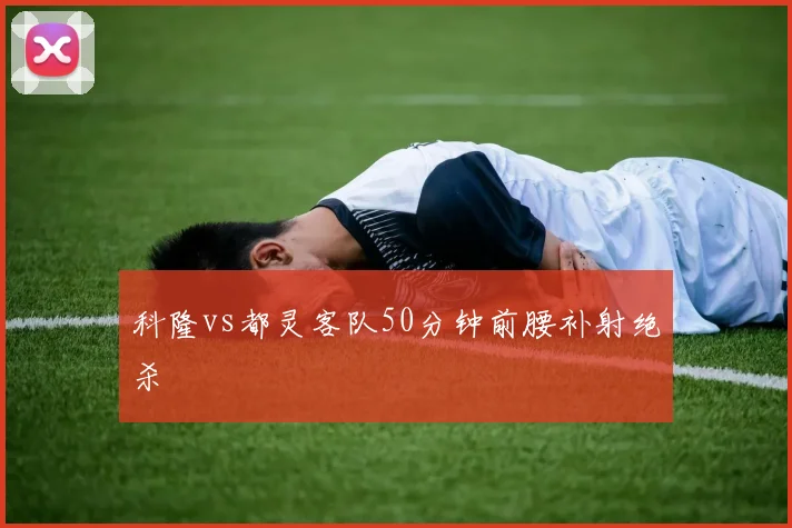 科隆vs都灵客队50分钟前腰补射绝杀