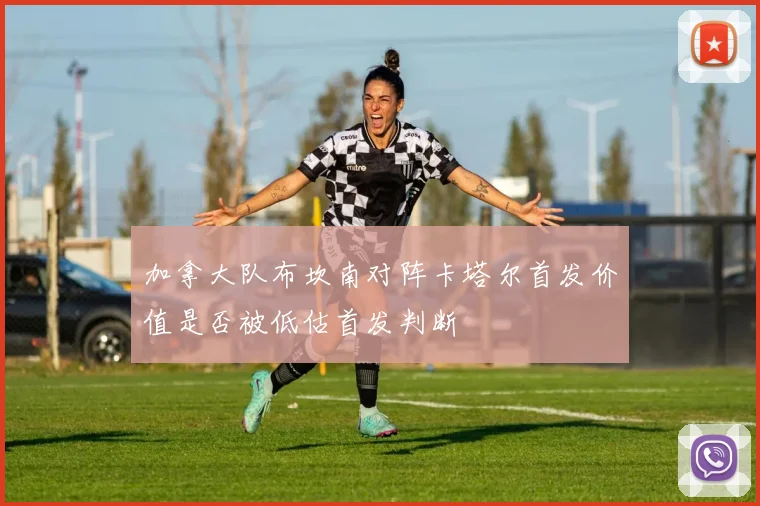 加拿大队布坎南对阵卡塔尔首发价值是否被低估首发判断