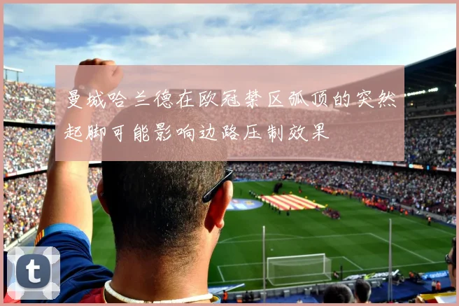曼城哈兰德在欧冠禁区弧顶的突然起脚可能影响边路压制效果