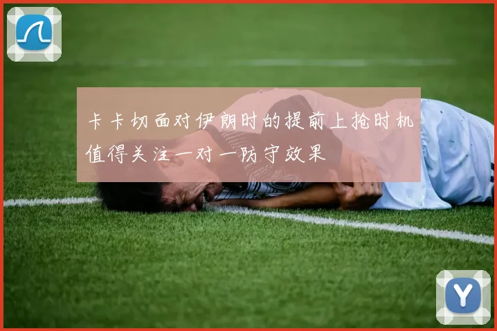 卡卡切面对伊朗时的提前上抢时机值得关注一对一防守效果