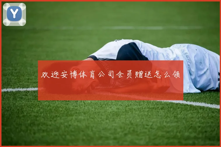 欢迎安博体育公司会员赠送怎么领
