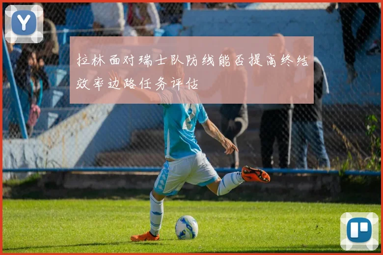 拉林面对瑞士队防线能否提高终结效率边路任务评估