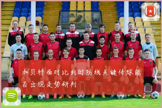 加贝特面对比利时防线关键传球能否出现走势研判