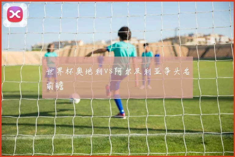 世界杯奥地利vs阿尔及利亚争头名前瞻