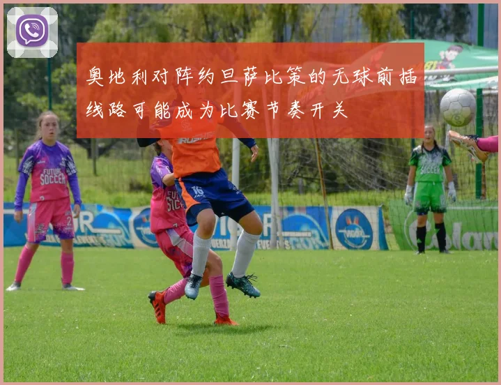 奥地利对阵约旦萨比策的无球前插线路可能成为比赛节奏开关