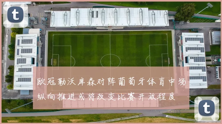 欧冠勒沃库森对阵葡萄牙体育中场纵向推进或将改变比赛开放程度