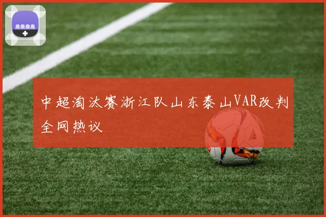 中超淘汰赛浙江队山东泰山VAR改判全网热议