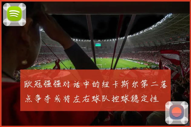 欧冠强强对话中的纽卡斯尔第二落点争夺或将左右球队控球稳定性