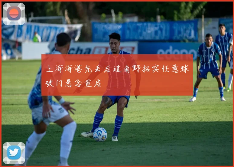 上海海港先丢后追南野拓实任意球破门悬念重启