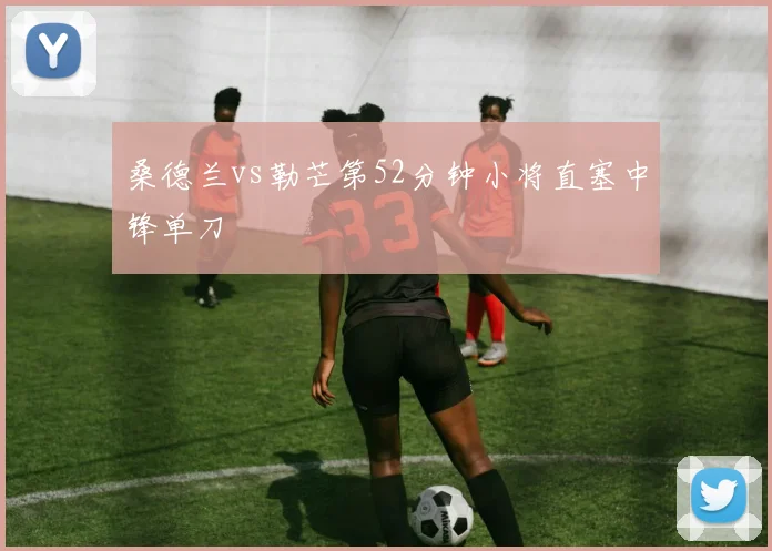桑德兰vs勒芒第52分钟小将直塞中锋单刀
