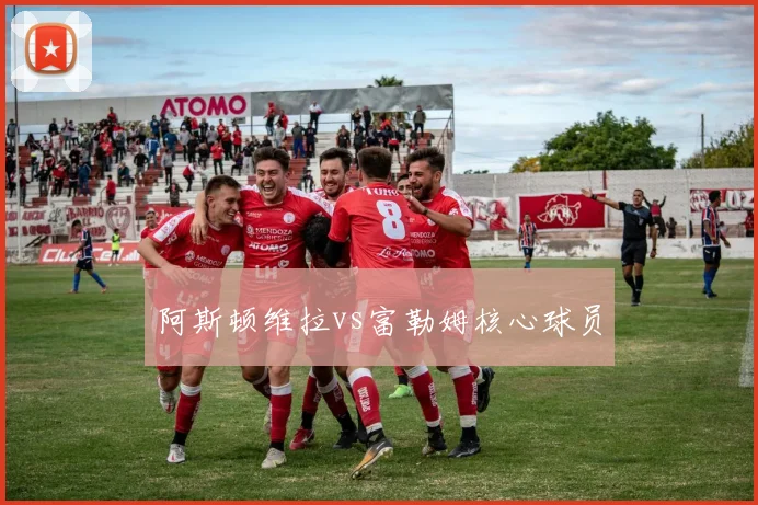 阿斯顿维拉vs富勒姆核心球员