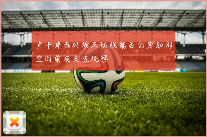 卢卡库面对埃及防线能否打穿肋部空间前场支点观察