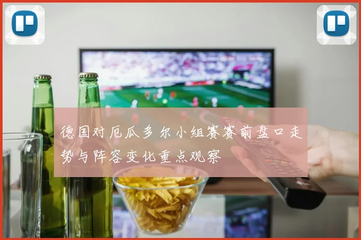 德国对厄瓜多尔小组赛赛前盘口走势与阵容变化重点观察