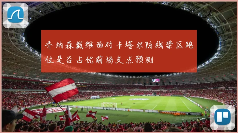 乔纳森戴维面对卡塔尔防线禁区跑位是否占优前场支点预测