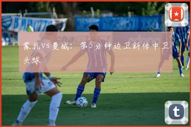 蒙扎vs曼城：第5分钟边卫斜传中卫头球
