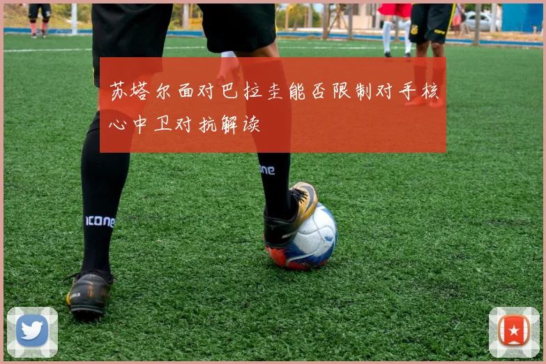 苏塔尔面对巴拉圭能否限制对手核心中卫对抗解读