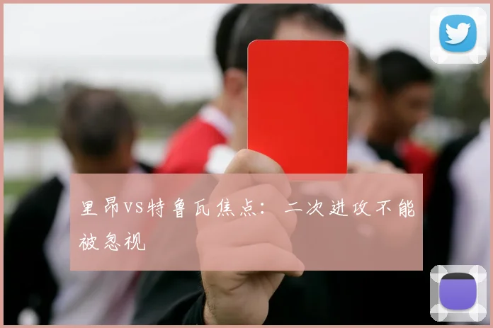 里昂vs特鲁瓦焦点:二次进攻不能被忽视