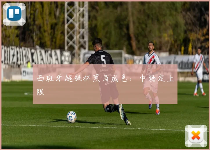 西班牙超级杯黑马成色，中场定上限
