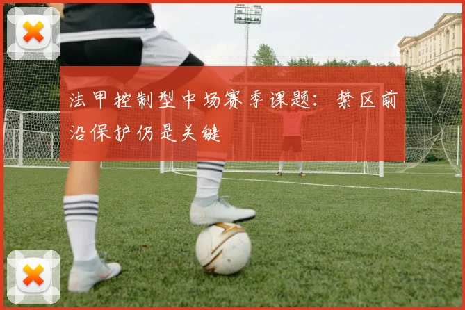 法甲控制型中场赛季课题:禁区前沿保护仍是关键