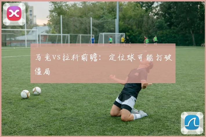 马竞vs拉科前瞻：定位球可能打破僵局