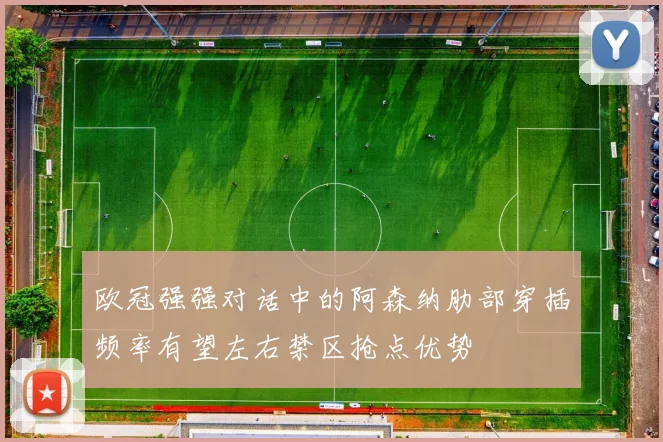 欧冠强强对话中的阿森纳肋部穿插频率有望左右禁区抢点优势