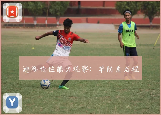 迪洛伦佐能力观察：单防看后程