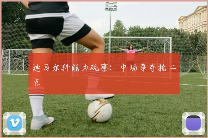 迪马尔科能力观察:中场争夺抢二点