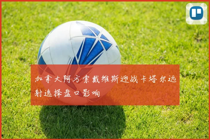 加拿大阿方索戴维斯迎战卡塔尔远射选择盘口影响