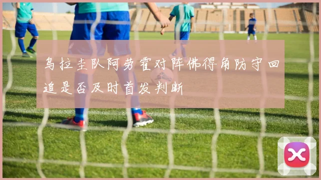 乌拉圭队阿劳霍对阵佛得角防守回追是否及时首发判断