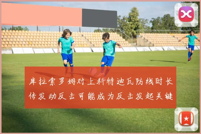 库拉索罗姆对上科特迪瓦防线时长传发动反击可能成为反击发起关键